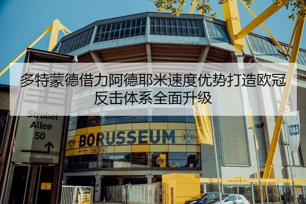 多特蒙德借力阿德耶米速度优势打造欧冠反击体系全面升级
