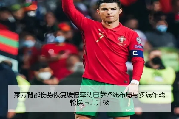 莱万背部伤势恢复缓慢牵动巴萨锋线布局与多线作战轮换压力升级