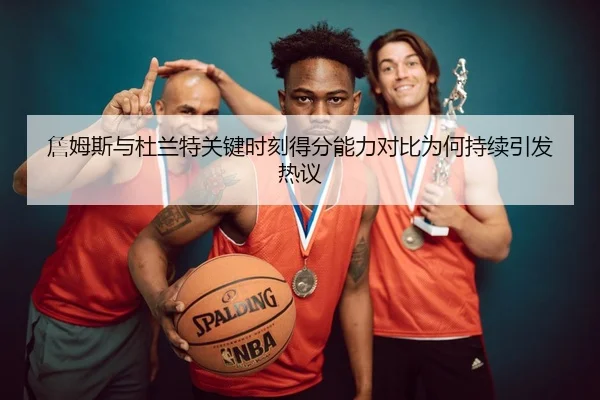 詹姆斯与杜兰特关键时刻得分能力对比为何持续引发热议
