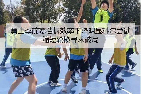 勇士季前赛挡拆效率下降明显科尔尝试缩短轮换寻求破局