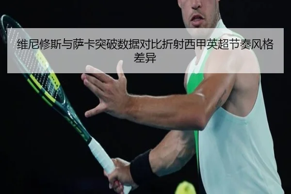 维尼修斯与萨卡突破数据对比折射西甲英超节奏风格差异