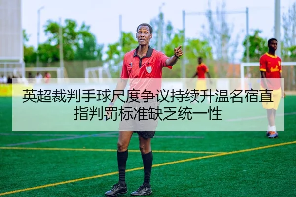 英超裁判手球尺度争议持续升温名宿直指判罚标准缺乏统一性