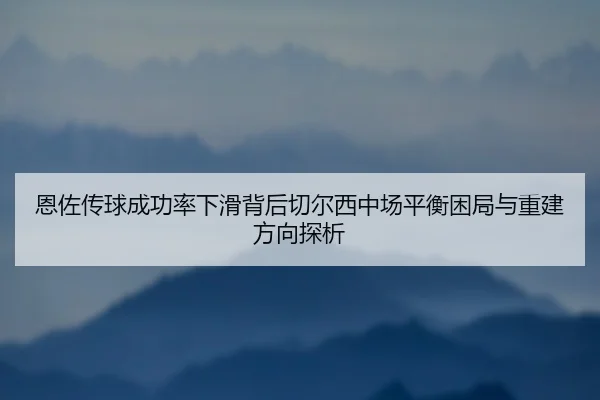 恩佐传球成功率下滑背后切尔西中场平衡困局与重建方向探析