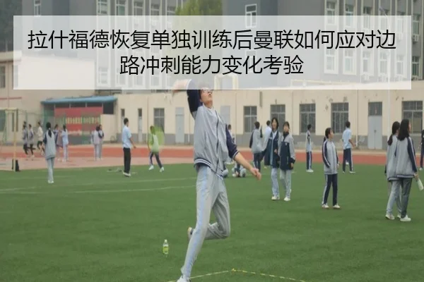 拉什福德恢复单独训练后曼联如何应对边路冲刺能力变化考验